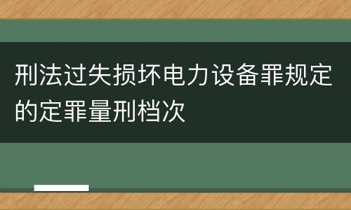 刑法过失损坏电力设备罪规定的定罪量刑档次