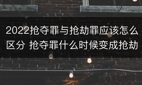 2022抢夺罪与抢劫罪应该怎么区分 抢夺罪什么时候变成抢劫罪