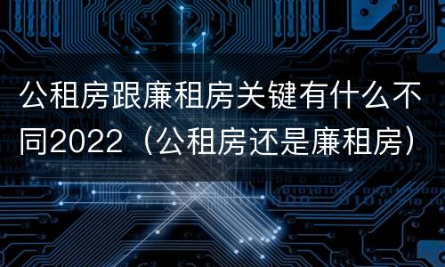 公租房跟廉租房关键有什么不同2022（公租房还是廉租房）