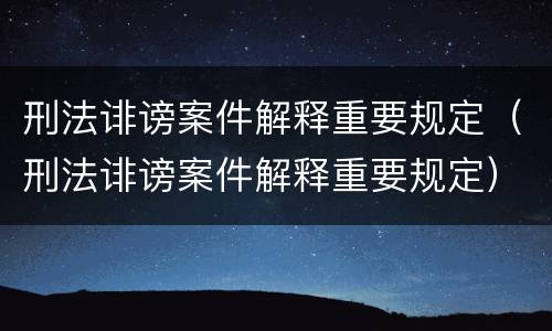 刑法诽谤案件解释重要规定（刑法诽谤案件解释重要规定）