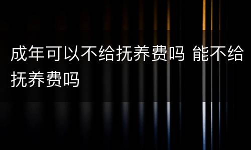 成年可以不给抚养费吗 能不给抚养费吗