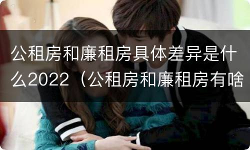 公租房和廉租房具体差异是什么2022（公租房和廉租房有啥不同）
