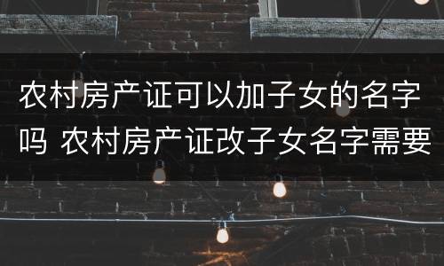 农村房产证可以加子女的名字吗 农村房产证改子女名字需要什么手续