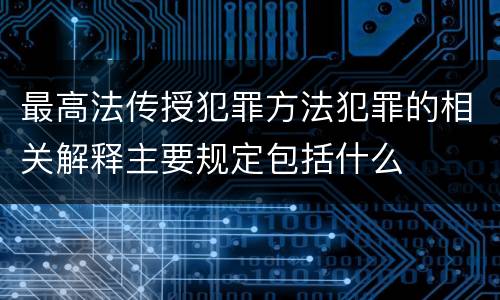最高法传授犯罪方法犯罪的相关解释主要规定包括什么