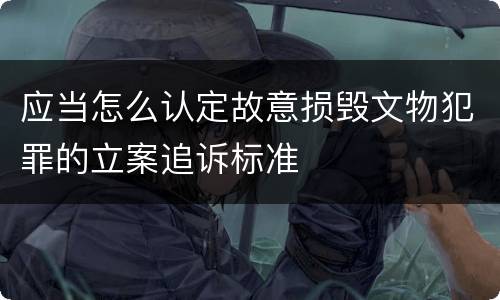 应当怎么认定故意损毁文物犯罪的立案追诉标准