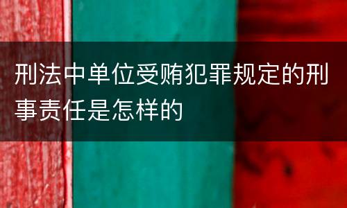 刑法中单位受贿犯罪规定的刑事责任是怎样的