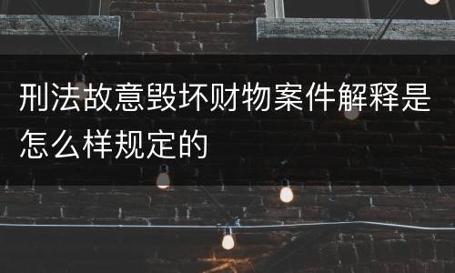 刑法故意毁坏财物案件解释是怎么样规定的