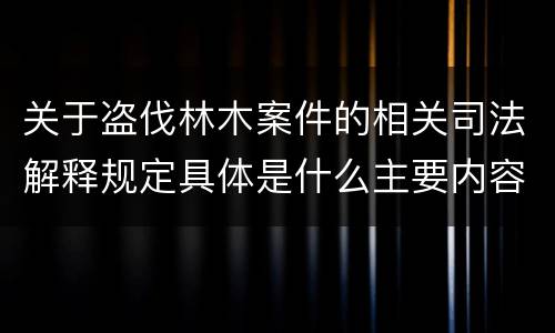 关于盗伐林木案件的相关司法解释规定具体是什么主要内容
