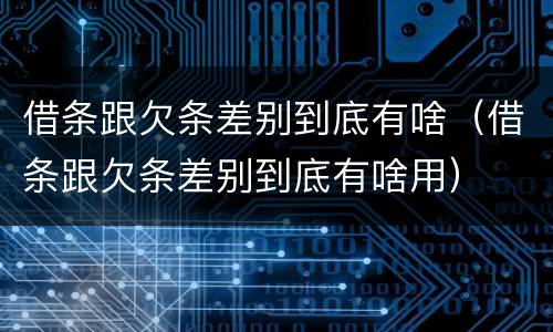 借条跟欠条差别到底有啥（借条跟欠条差别到底有啥用）