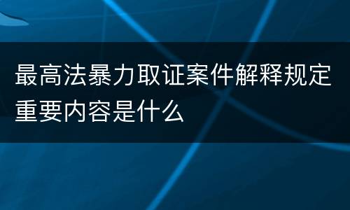 最高法暴力取证案件解释规定重要内容是什么