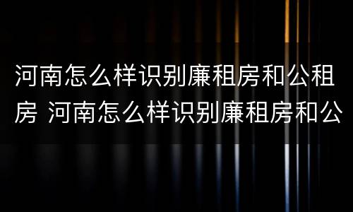 河南怎么样识别廉租房和公租房 河南怎么样识别廉租房和公租房呢