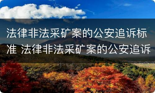 法律非法采矿案的公安追诉标准 法律非法采矿案的公安追诉标准是什么