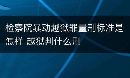检察院暴动越狱罪量刑标准是怎样 越狱判什么刑