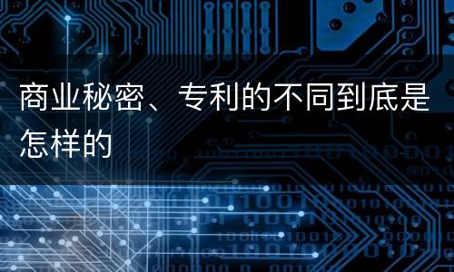 商业秘密、专利的不同到底是怎样的