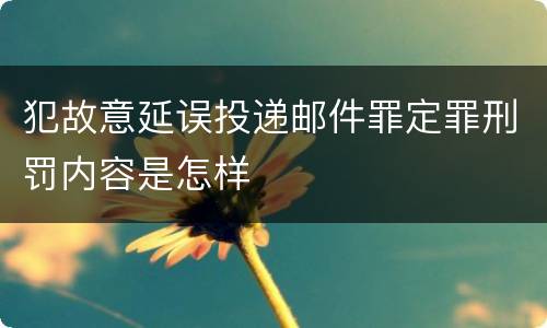 犯故意延误投递邮件罪定罪刑罚内容是怎样