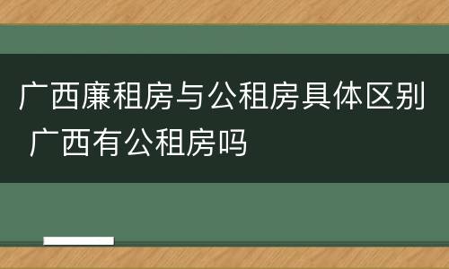 广西廉租房与公租房具体区别 广西有公租房吗