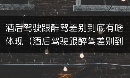 酒后驾驶跟醉驾差别到底有啥体现（酒后驾驶跟醉驾差别到底有啥体现呢）