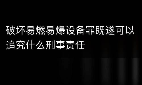 破坏易燃易爆设备罪既遂可以追究什么刑事责任