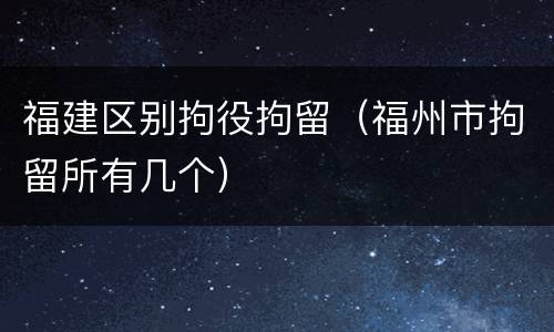 福建区别拘役拘留（福州市拘留所有几个）