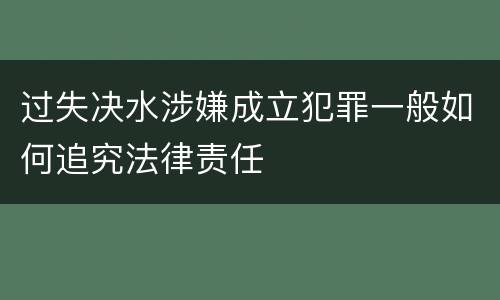 过失决水涉嫌成立犯罪一般如何追究法律责任