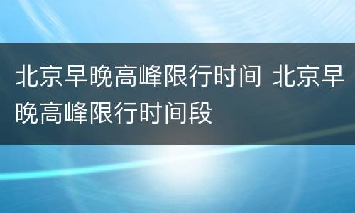 北京早晚高峰限行时间 北京早晚高峰限行时间段