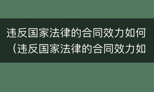 违反国家法律的合同效力如何（违反国家法律的合同效力如何认定）