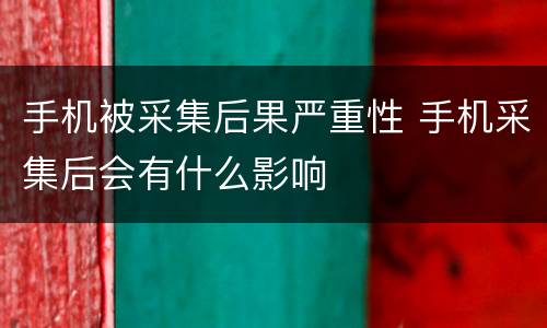 手机被采集后果严重性 手机采集后会有什么影响