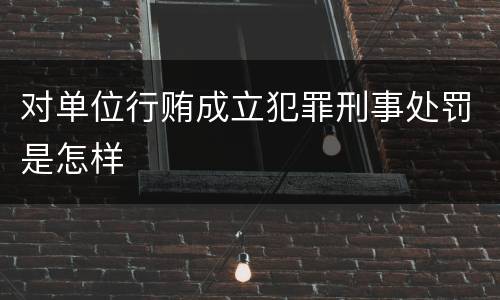 对单位行贿成立犯罪刑事处罚是怎样
