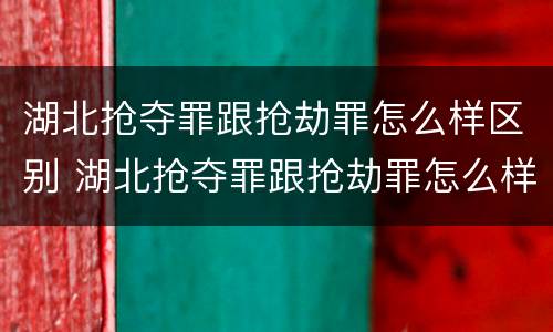 湖北抢夺罪跟抢劫罪怎么样区别 湖北抢夺罪跟抢劫罪怎么样区别大吗