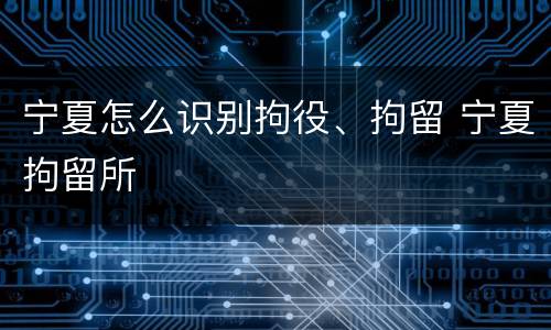 宁夏怎么识别拘役、拘留 宁夏拘留所