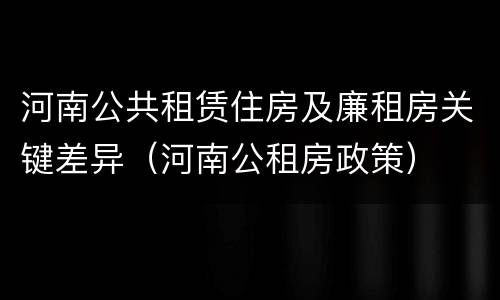 河南公共租赁住房及廉租房关键差异（河南公租房政策）