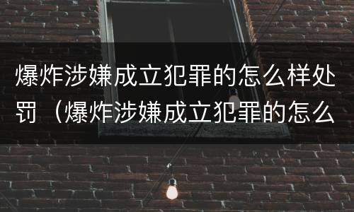 爆炸涉嫌成立犯罪的怎么样处罚（爆炸涉嫌成立犯罪的怎么样处罚）