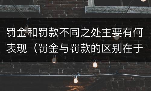 罚金和罚款不同之处主要有何表现（罚金与罚款的区别在于）