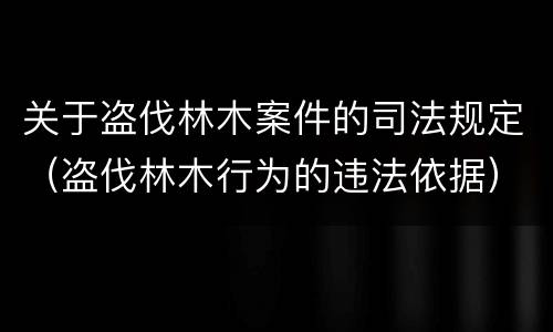 关于盗伐林木案件的司法规定（盗伐林木行为的违法依据）