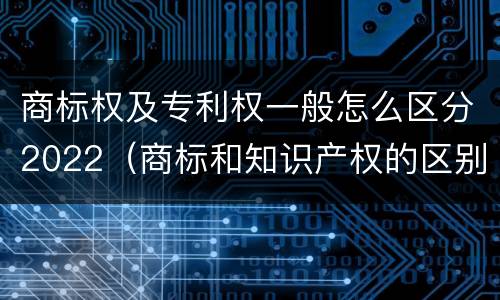 商标权及专利权一般怎么区分2022（商标和知识产权的区别）