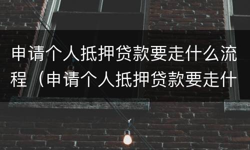 申请个人抵押贷款要走什么流程（申请个人抵押贷款要走什么流程呢）