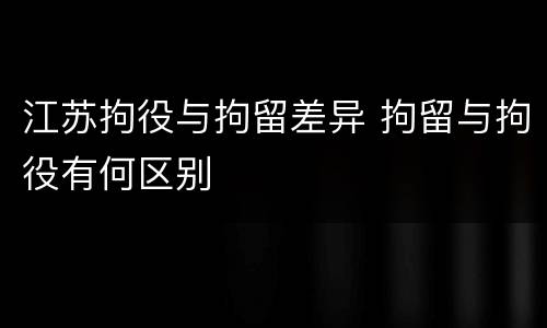 江苏拘役与拘留差异 拘留与拘役有何区别