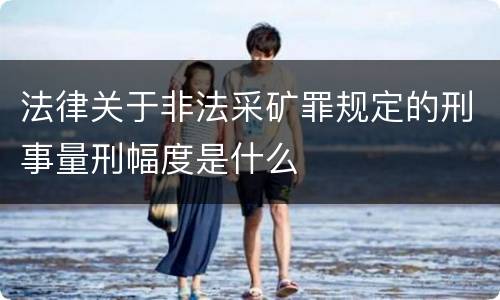 法律关于非法采矿罪规定的刑事量刑幅度是什么