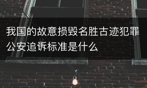 我国的故意损毁名胜古迹犯罪公安追诉标准是什么