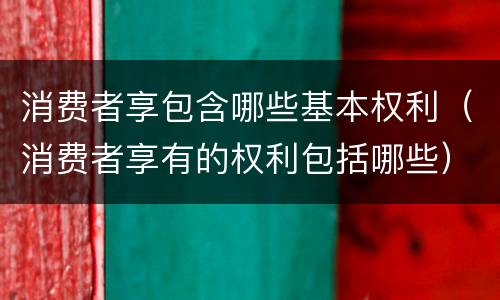 消费者享包含哪些基本权利（消费者享有的权利包括哪些）