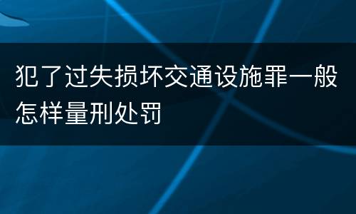 犯了过失损坏交通设施罪一般怎样量刑处罚