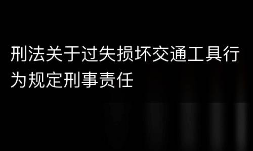 刑法关于过失损坏交通工具行为规定刑事责任