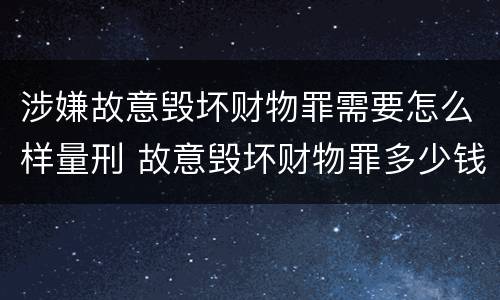 涉嫌故意毁坏财物罪需要怎么样量刑 故意毁坏财物罪多少钱达到刑事