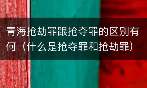 青海抢劫罪跟抢夺罪的区别有何（什么是抢夺罪和抢劫罪）