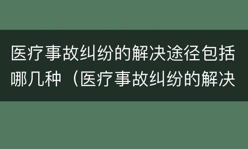 医疗事故纠纷的解决途径包括哪几种（医疗事故纠纷的解决途径包括哪几种方法）