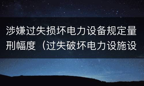 涉嫌过失损坏电力设备规定量刑幅度（过失破坏电力设施设备罪）