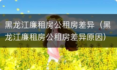 黑龙江廉租房公租房差异（黑龙江廉租房公租房差异原因）