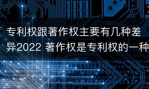 专利权跟著作权主要有几种差异2022 著作权是专利权的一种吗