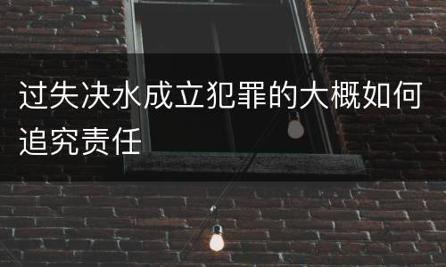 过失决水成立犯罪的大概如何追究责任