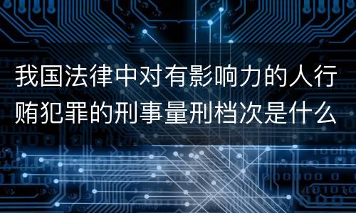 我国法律中对有影响力的人行贿犯罪的刑事量刑档次是什么